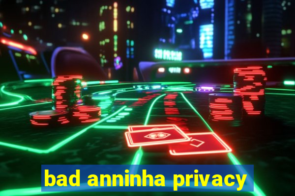 bad anninha privacy